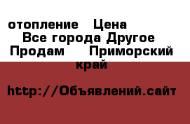 отопление › Цена ­ 50 000 - Все города Другое » Продам   . Приморский край